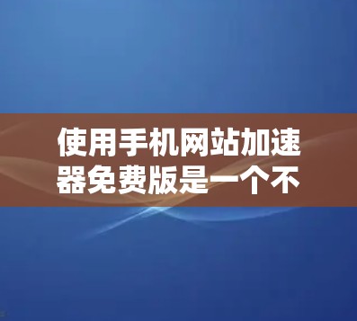 使用手机网站加速器免费版是一个不错的选择,特别是在需要快速加载网站的情况下。以下是一些关键点和建议,帮助你更好地利用这个工具 使用手机网站加速器免费版是一个不错的选择,特别是在需要快速加载网站的情况下。以下是一些关键点和建议,帮助你更好地利用这个工具