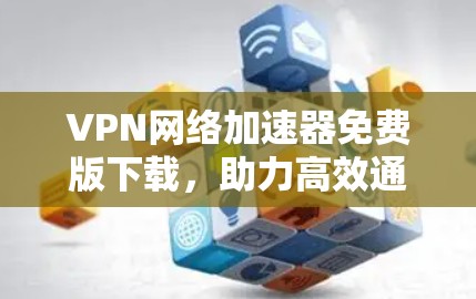 VPN网络加速器免费版下载，助力高效通信