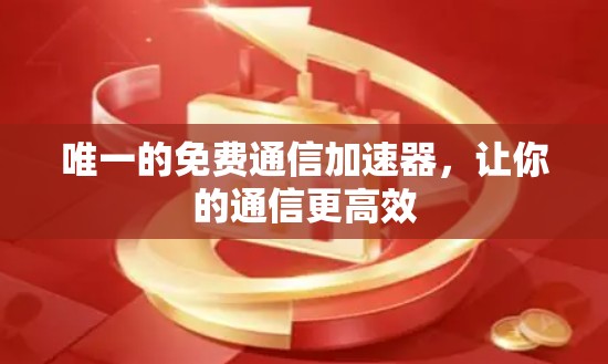 唯一的免费通信加速器，让你的通信更高效