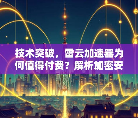 技术突破,雷云加速器为何值得付费?解析加密安全中的数字鸿沟