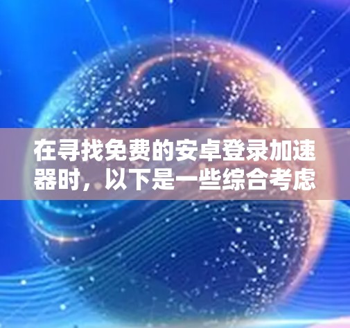 在寻找免费的安卓登录加速器时，以下是一些综合考虑的因素和推荐