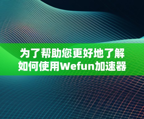 为了帮助您更好地了解如何使用Wefun加速器，并解决您的时间限制问题，以下是详细的步骤和信息
