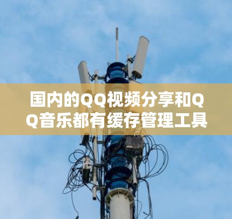 国内的QQ视频分享和QQ音乐都有缓存管理工具,如QQ加速器、QQ缓存扩展等,帮助用户高效管理缓存。以下是具体的工具