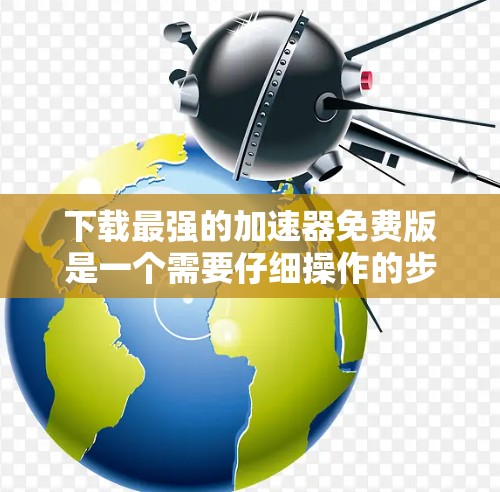 下载最强的加速器免费版是一个需要仔细操作的步骤,以下是一步步的指南