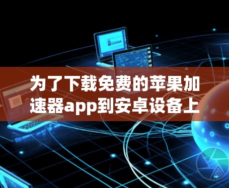 为了下载免费的苹果加速器app到安卓设备上，您可以按照以下步骤操作
