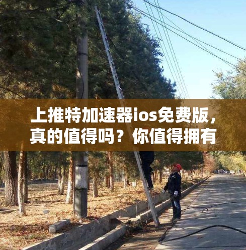 上推特加速器ios免费版，真的值得吗？你值得拥有