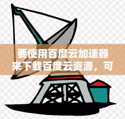 要使用百度云加速器来下载百度云资源，可以按照以下步骤操作