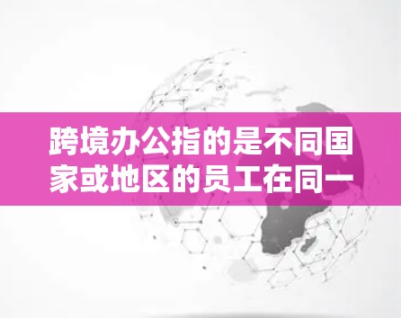跨境办公指的是不同国家或地区的员工在同一个组织或公司中共同工作的形式。这种工作模式旨在通过跨文化沟通和协作,促进团队效率和工作成果的提升。以下是一些关于跨境办公的一些要点