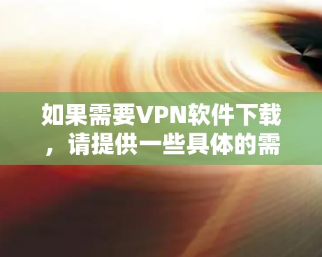 如果需要VPN软件下载,请提供一些具体的需求或用途,我可以推荐一些常用的VPN软件,并解释如何下载和使用。以下是一些常用的VPN软件推荐
