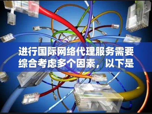 进行国际网络代理服务需要综合考虑多个因素，以下是一个清晰的步骤指南