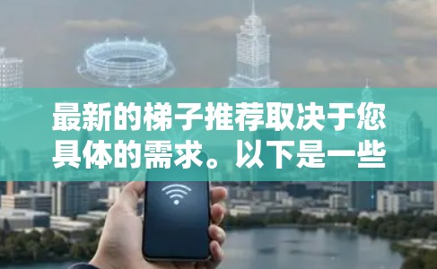 最新的梯子推荐取决于您具体的需求。以下是一些最新的梯子品牌和型号，供您参考