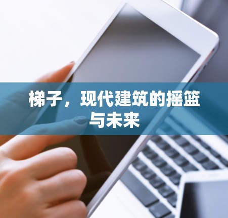 梯子，现代建筑的摇篮与未来