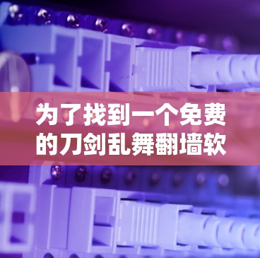 为了找到一个免费的刀剑乱舞翻墙软件，以下是一些推荐和建议