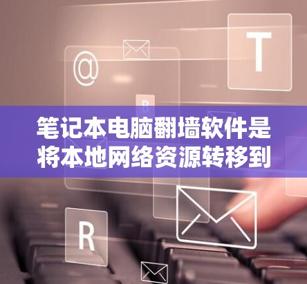 笔记本电脑翻墙软件是将本地网络资源转移到网络中的工具，通常用于在没有网络的情况下访问互联网内容。以下是一些常见的翻墙软件及其使用指南