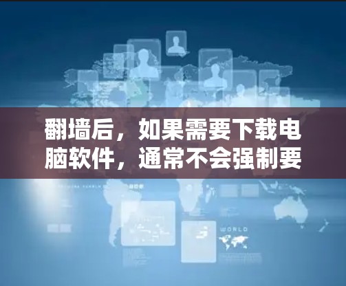 翻墙后,如果需要下载电脑软件,通常不会强制要求下载。下载电脑软件会增加电脑的使用时间和资源消耗,尤其是在处理多个文件或长时间运行时。因此,翻墙后下载电脑软件并不是必须的