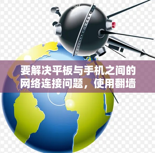 要解决平板与手机之间的网络连接问题，使用翻墙软件是一个有效的解决方案。以下是对 Android和平板翻墙软件的详细指南