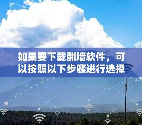 如果要下载翻墙软件,可以按照以下步骤进行选择和下载