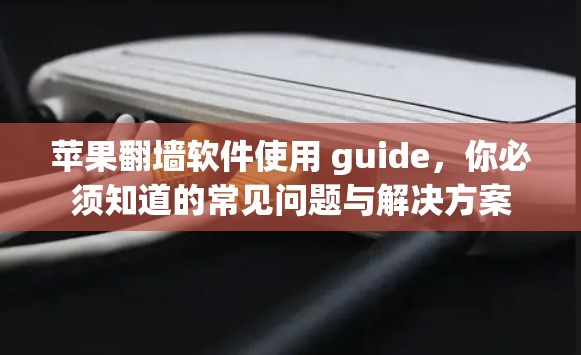 苹果翻墙软件使用 guide，你必须知道的常见问题与解决方案