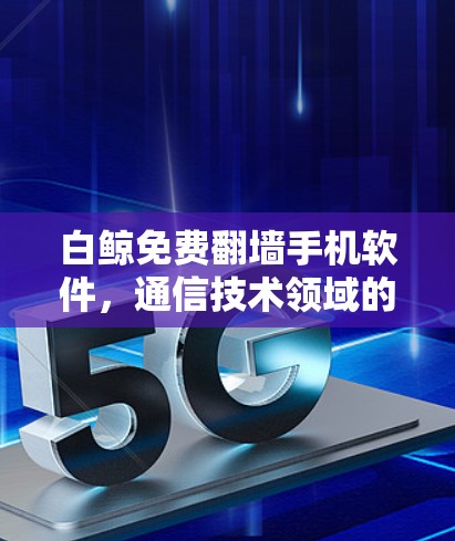 白鲸免费翻墙手机软件,通信技术领域的领先解决方案