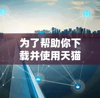 为了帮助你下载并使用天猫魔盒翻墙软件,以下是一步步的解决方案