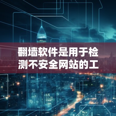 翻墙软件是用于检测不安全网站的工具,如钓鱼网站、垃圾邮件等,帮助用户实时查看内容,避免点击不明链接。以下是一些推荐的翻墙软件及其特点
