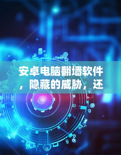 安卓电脑翻墙软件,隐藏的威胁,还是隐藏的机遇?