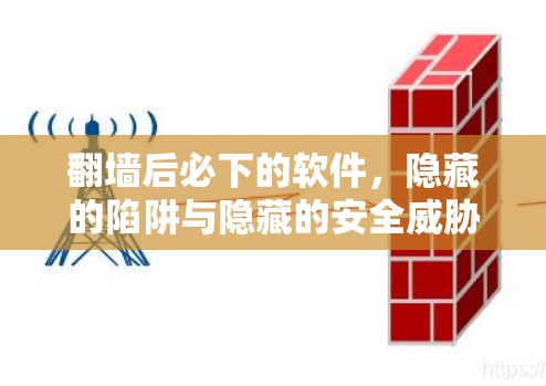 翻墙后必下的软件,隐藏的陷阱与隐藏的安全威胁