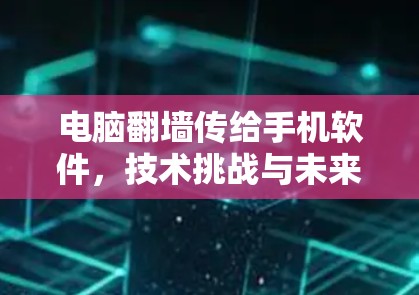 电脑翻墙传给手机软件，技术挑战与未来解决方案