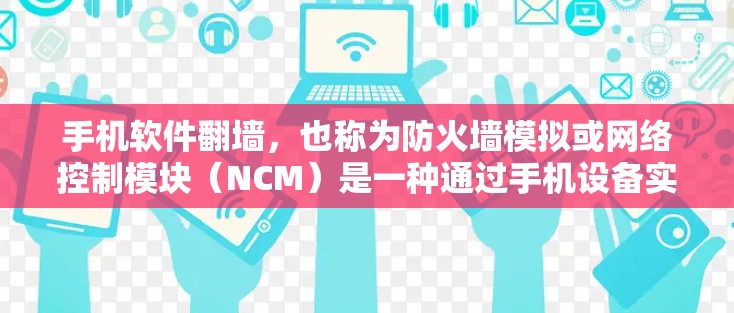 手机软件翻墙，也称为防火墙模拟或网络控制模块（NCM）是一种通过手机设备实现网络访问控制的技术。以下是对翻墙功能的详细解释