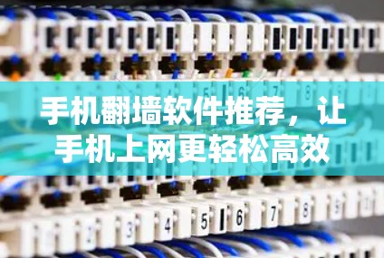 手机翻墙软件推荐，让手机上网更轻松高效