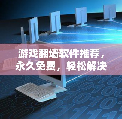 游戏翻墙软件推荐,永久免费,轻松解决翻墙问题