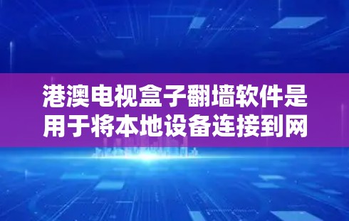 港澳电视盒子翻墙软件是用于将本地设备连接到网络设备的软件程序，旨在通过网络或VPN连接到港澳地区的电视和网络内容。以下是关于港澳电视盒子翻墙软件的详细信息