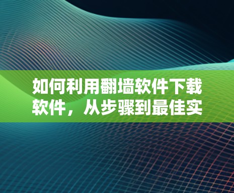 如何利用翻墙软件下载软件,从步骤到最佳实践