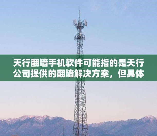 天行翻墙手机软件可能指的是天行公司提供的翻墙解决方案,但具体信息需要更详细地了解。以下是一些可能的相关信息和步骤