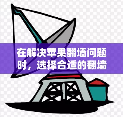 在解决苹果翻墙问题时，选择合适的翻墙软件取决于以下因素