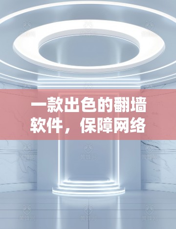 一款出色的翻墙软件,保障网络安全的必备工具—推荐你的选择