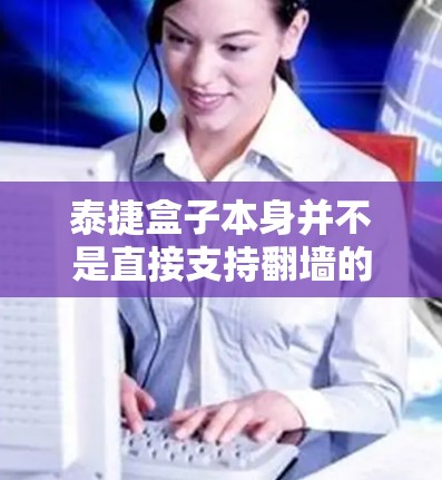 泰捷盒子本身并不是直接支持翻墙的功能,它主要用于处理视频剪辑和编辑。如果你需要使用第三方软件来实现翻墙,可以考虑以下几种工具