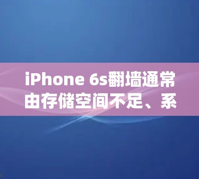 iPhone 6s翻墙通常由存储空间不足、系统设置不兼容、设备管理功能不完善或某些系统设置导致。以下是逐步的排查步骤