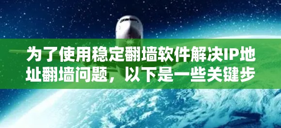 为了使用稳定翻墙软件解决IP地址翻墙问题，以下是一些关键步骤和建议