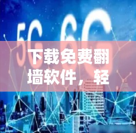 下载免费翻墙软件，轻松访问任何网站