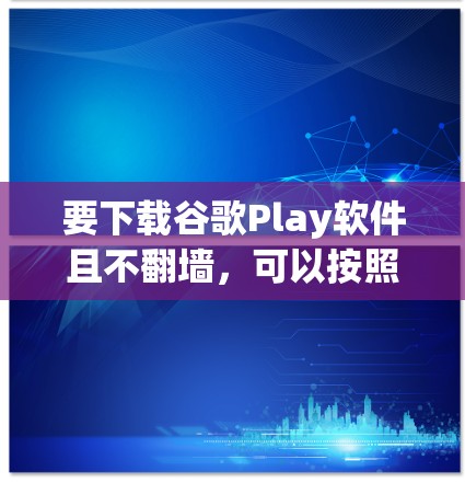 要下载谷歌Play软件且不翻墙，可以按照以下步骤操作