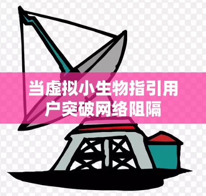 当虚拟小生物指引用户突破网络阻隔