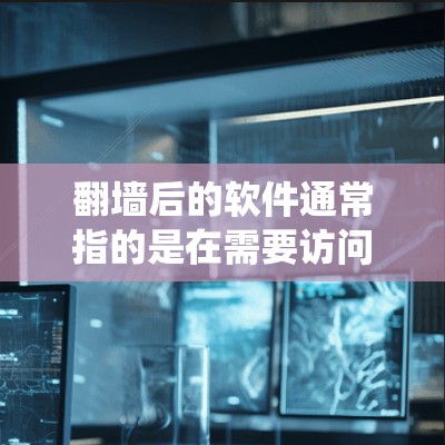 翻墙后的软件通常指的是在需要访问外部服务器或资源时，使用特定的安全软件或工具来绕过 URL 防端、防火墙等限制。以下是一些常见的翻墙后软件工具及其作用，供您参考