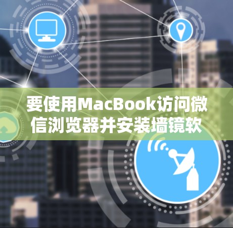 要使用MacBook访问微信浏览器并安装墙镜软件，请按照以下步骤操作