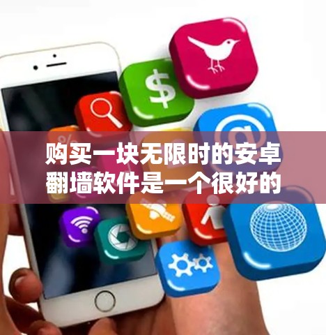 购买一块无限时的安卓翻墙软件是一个很好的选择，特别是如果你经常在线上浏览或观看视频。以下是一些关键步骤和考虑因素，帮助你更好地进行购买和使用