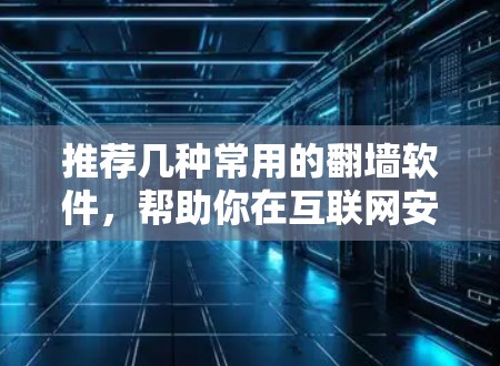 推荐几种常用的翻墙软件，帮助你在互联网安全地工作