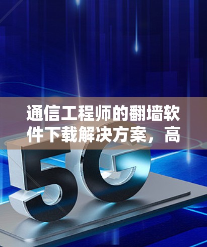 通信工程师的翻墙软件下载解决方案,高效利用网络资源 通信工程师的翻墙软件下载解决方案,高效利用网络资源