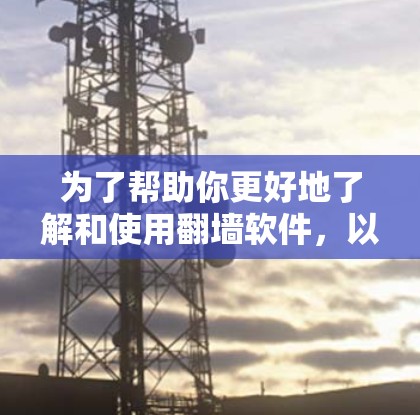 为了帮助你更好地了解和使用翻墙软件，以下是一个有条理的总结和建议