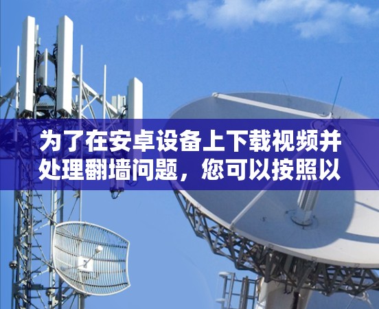 为了在安卓设备上下载视频并处理翻墙问题,您可以按照以下步骤操作