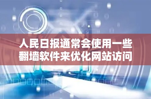 人民日报通常会使用一些翻墙软件来优化网站访问体验,确保用户能够安全、高效地访问其网站。以下是人民日报常用的一些翻墙软件及其特点